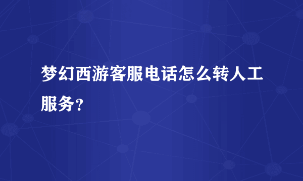 梦幻西游客服电话怎么转人工服务？