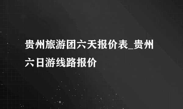 贵州旅游团六天报价表_贵州六日游线路报价