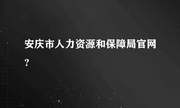 安庆市人力资源和保障局官网？