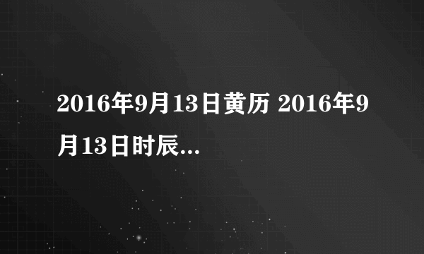 2016年9月13日黄历 2016年9月13日时辰凶吉查询