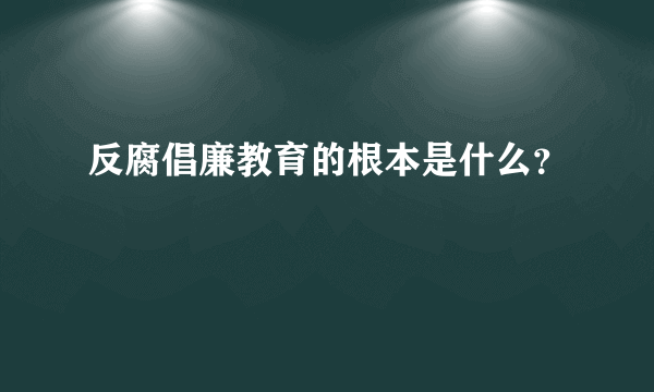 反腐倡廉教育的根本是什么？