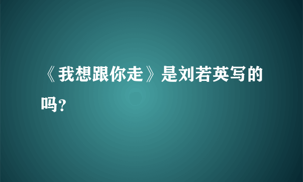 《我想跟你走》是刘若英写的吗？