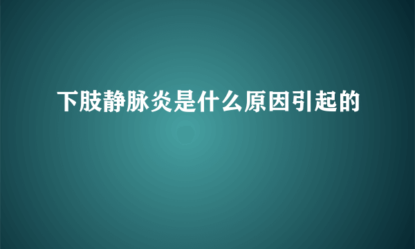 下肢静脉炎是什么原因引起的