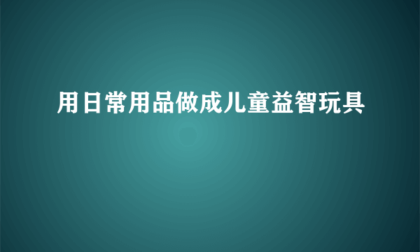 用日常用品做成儿童益智玩具