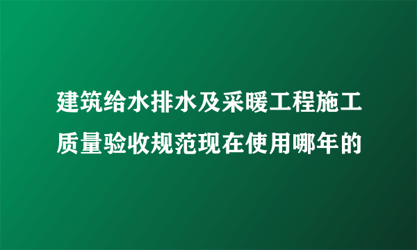 建筑给水排水及采暖工程施工质量验收规范现在使用哪年的