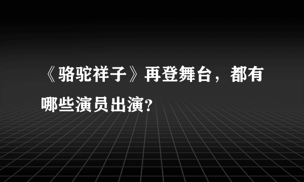 《骆驼祥子》再登舞台，都有哪些演员出演？