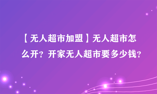 【无人超市加盟】无人超市怎么开？开家无人超市要多少钱？