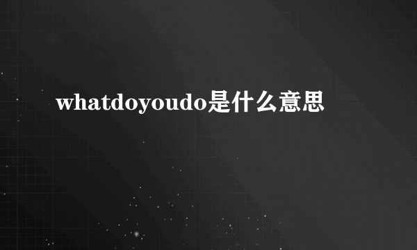 whatdoyoudo是什么意思