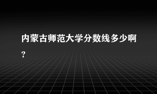 内蒙古师范大学分数线多少啊？