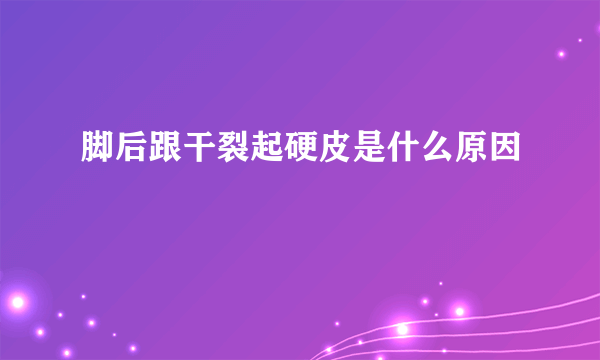 脚后跟干裂起硬皮是什么原因