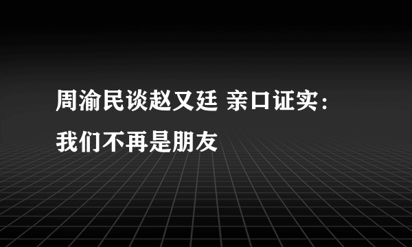 周渝民谈赵又廷 亲口证实：我们不再是朋友