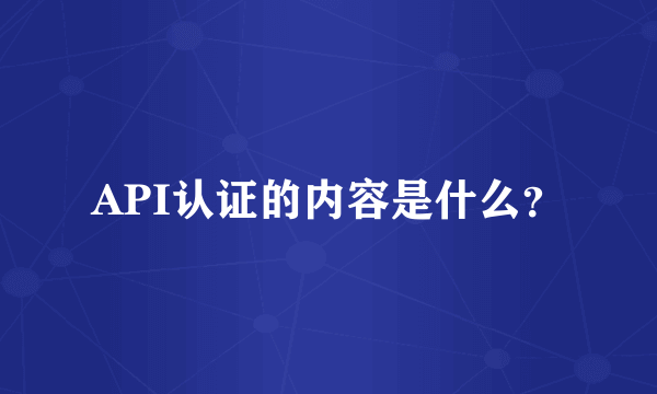 API认证的内容是什么？