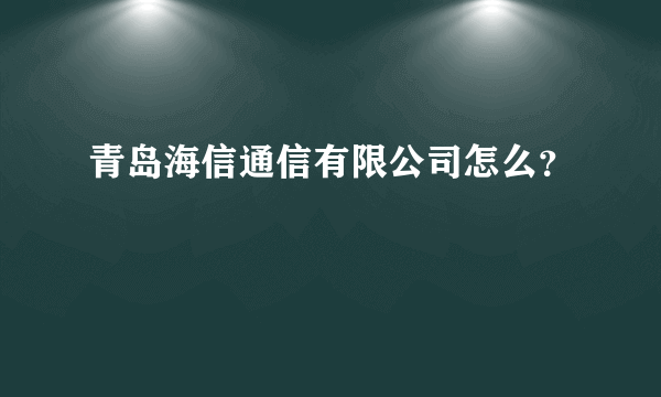 青岛海信通信有限公司怎么？