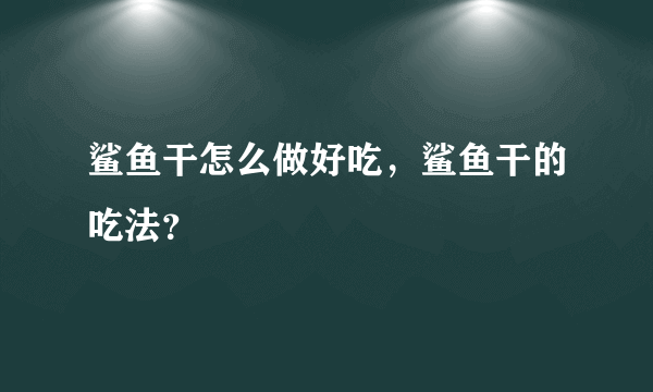 鲨鱼干怎么做好吃，鲨鱼干的吃法？