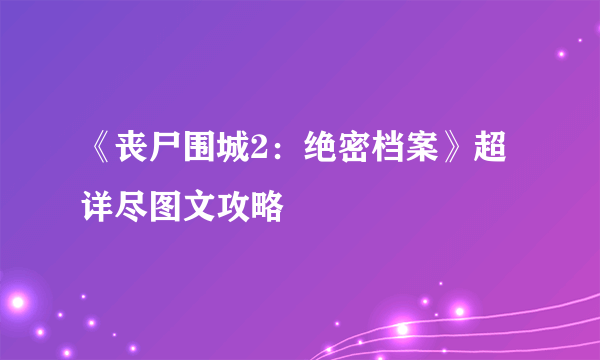 《丧尸围城2：绝密档案》超详尽图文攻略