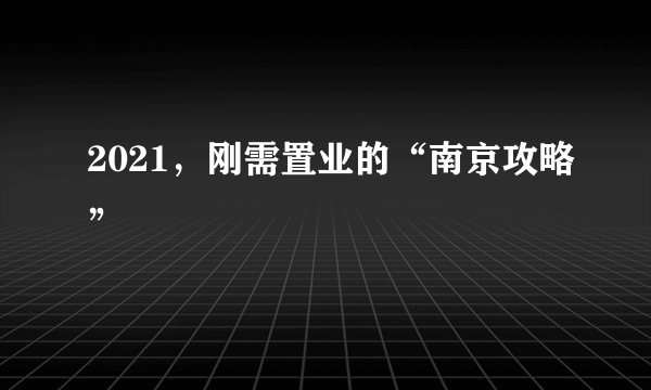 2021，刚需置业的“南京攻略”