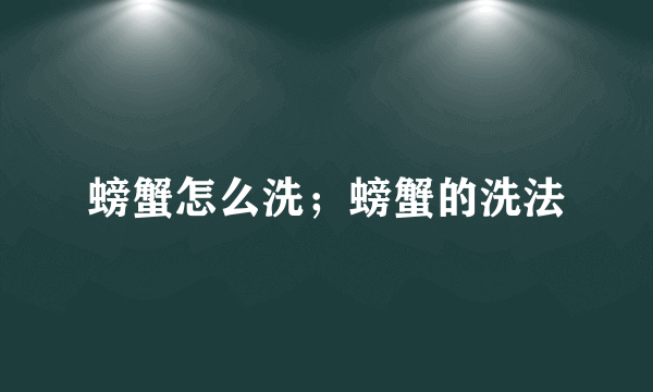 螃蟹怎么洗；螃蟹的洗法