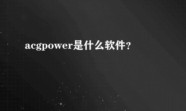 acgpower是什么软件？