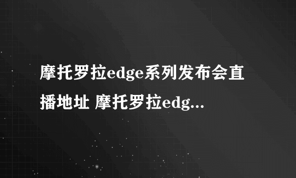 摩托罗拉edge系列发布会直播地址 摩托罗拉edgespro发布会在哪直播