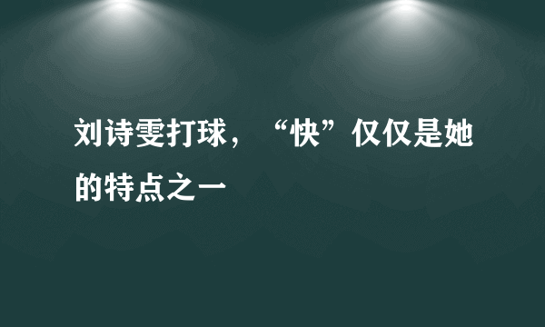 刘诗雯打球，“快”仅仅是她的特点之一