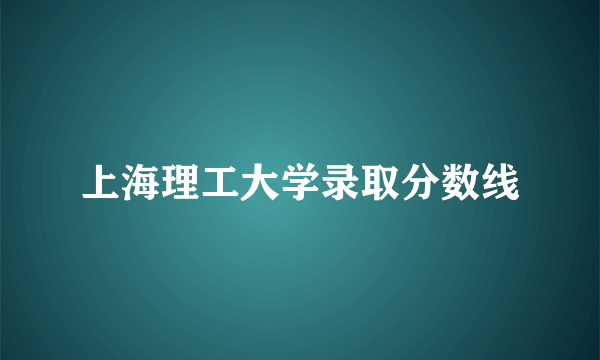 上海理工大学录取分数线