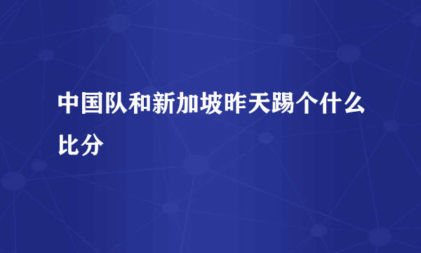 中国队和新加坡昨天踢个什么比分