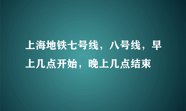 上海地铁七号线，八号线，早上几点开始，晚上几点结束