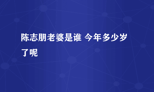 陈志朋老婆是谁 今年多少岁了呢