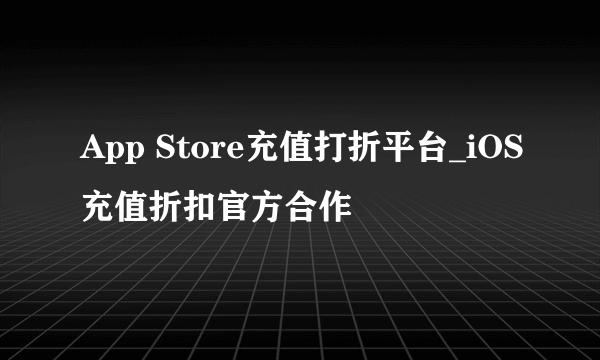 App Store充值打折平台_iOS充值折扣官方合作