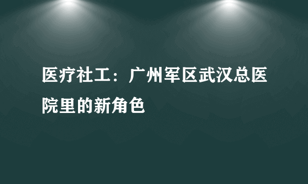 医疗社工：广州军区武汉总医院里的新角色