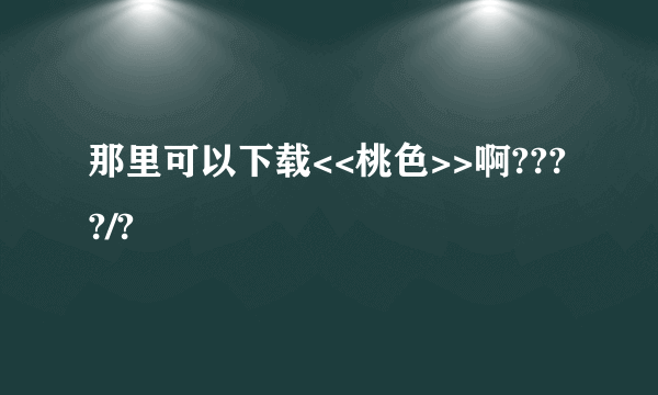 那里可以下载<<桃色>>啊????/?