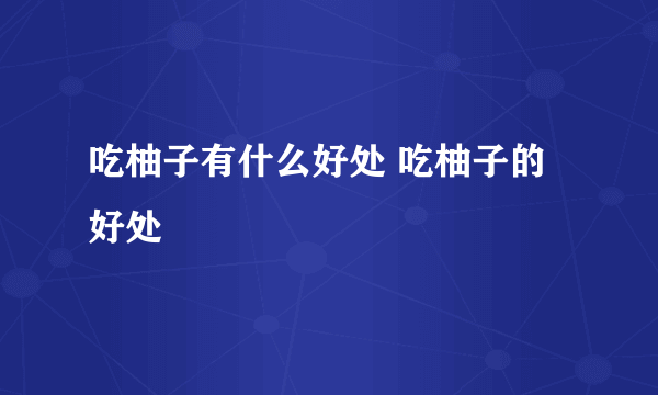 吃柚子有什么好处 吃柚子的好处