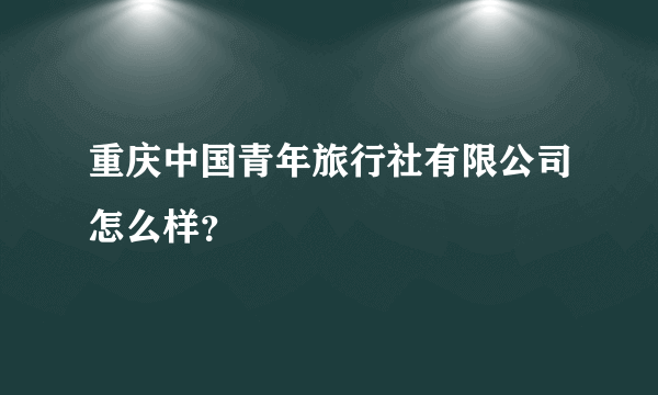 重庆中国青年旅行社有限公司怎么样？