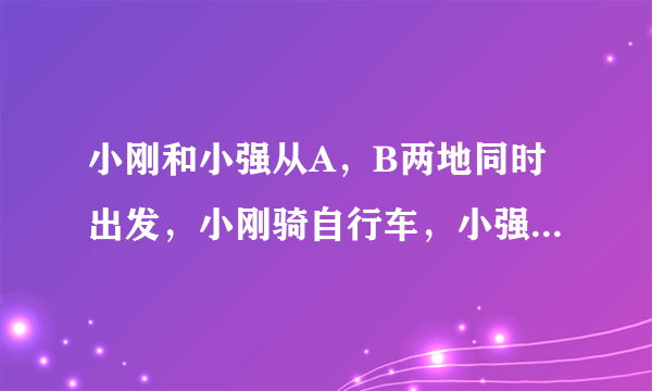 小刚和小强从A，B两地同时出发，小刚骑自行车，小强步行，沿同一条路线相向匀速而