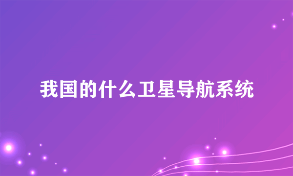 我国的什么卫星导航系统