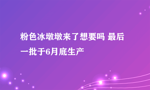 粉色冰墩墩来了想要吗 最后一批于6月底生产