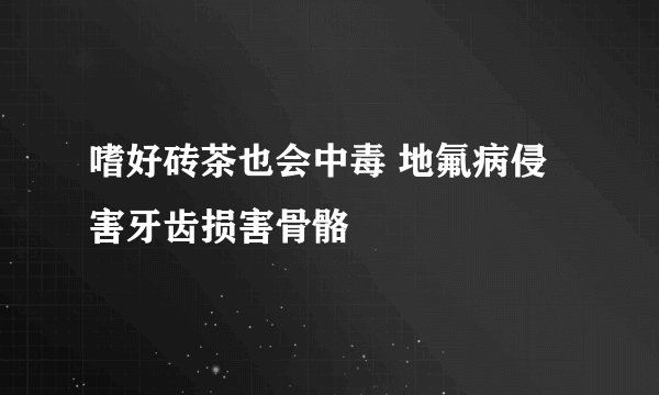 嗜好砖茶也会中毒 地氟病侵害牙齿损害骨骼