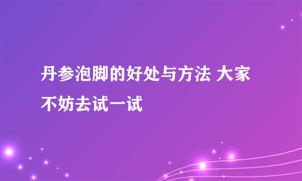 丹参泡脚的好处与方法 大家不妨去试一试