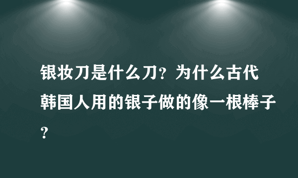 银妆刀是什么刀？为什么古代韩国人用的银子做的像一根棒子？