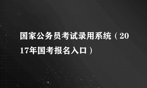 国家公务员考试录用系统（2017年国考报名入口）