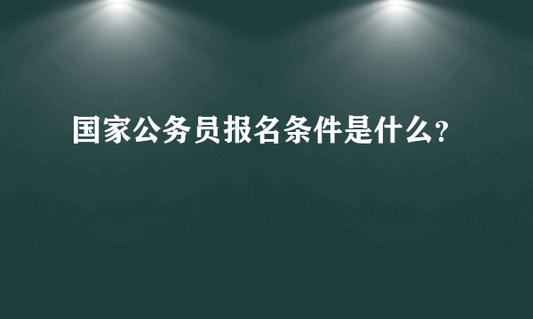 国家公务员报名条件是什么？