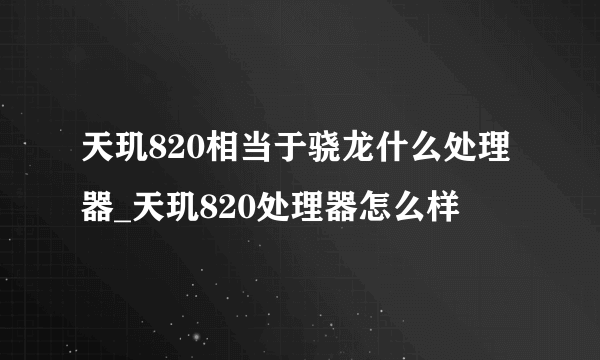 天玑820相当于骁龙什么处理器_天玑820处理器怎么样