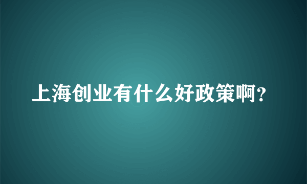 上海创业有什么好政策啊？