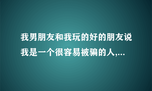 我男朋友和我玩的好的朋友说我是一个很容易被骗的人,是什么意思啊.