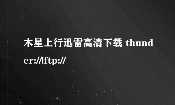 木星上行迅雷高清下载 thunder://|ftp://