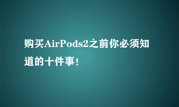 购买AirPods2之前你必须知道的十件事！