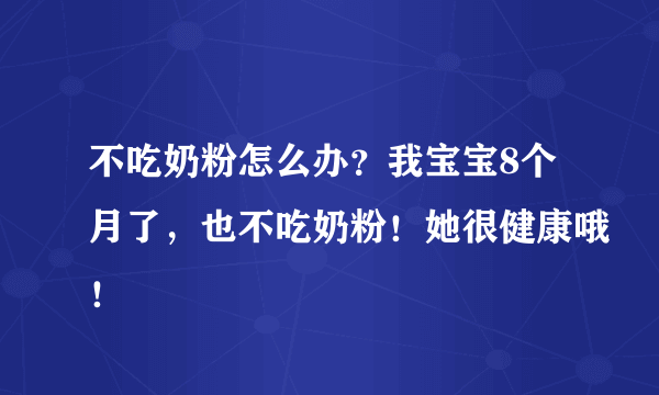 不吃奶粉怎么办？我宝宝8个月了，也不吃奶粉！她很健康哦！