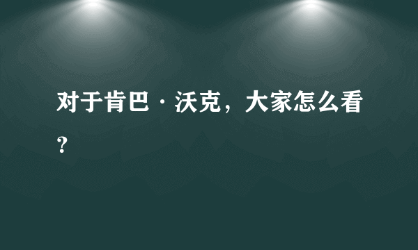 对于肯巴·沃克，大家怎么看？