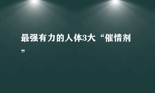 最强有力的人体3大“催情剂”