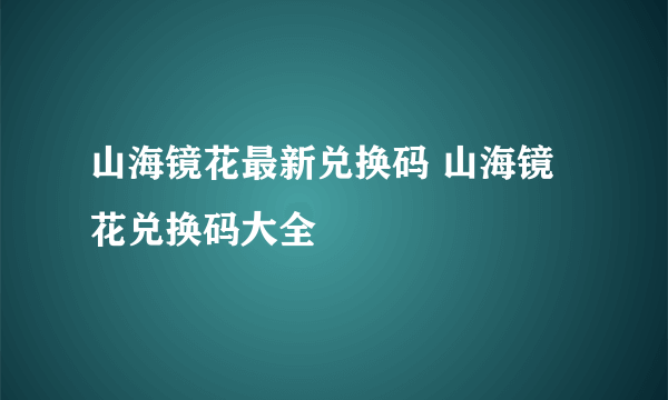 山海镜花最新兑换码 山海镜花兑换码大全